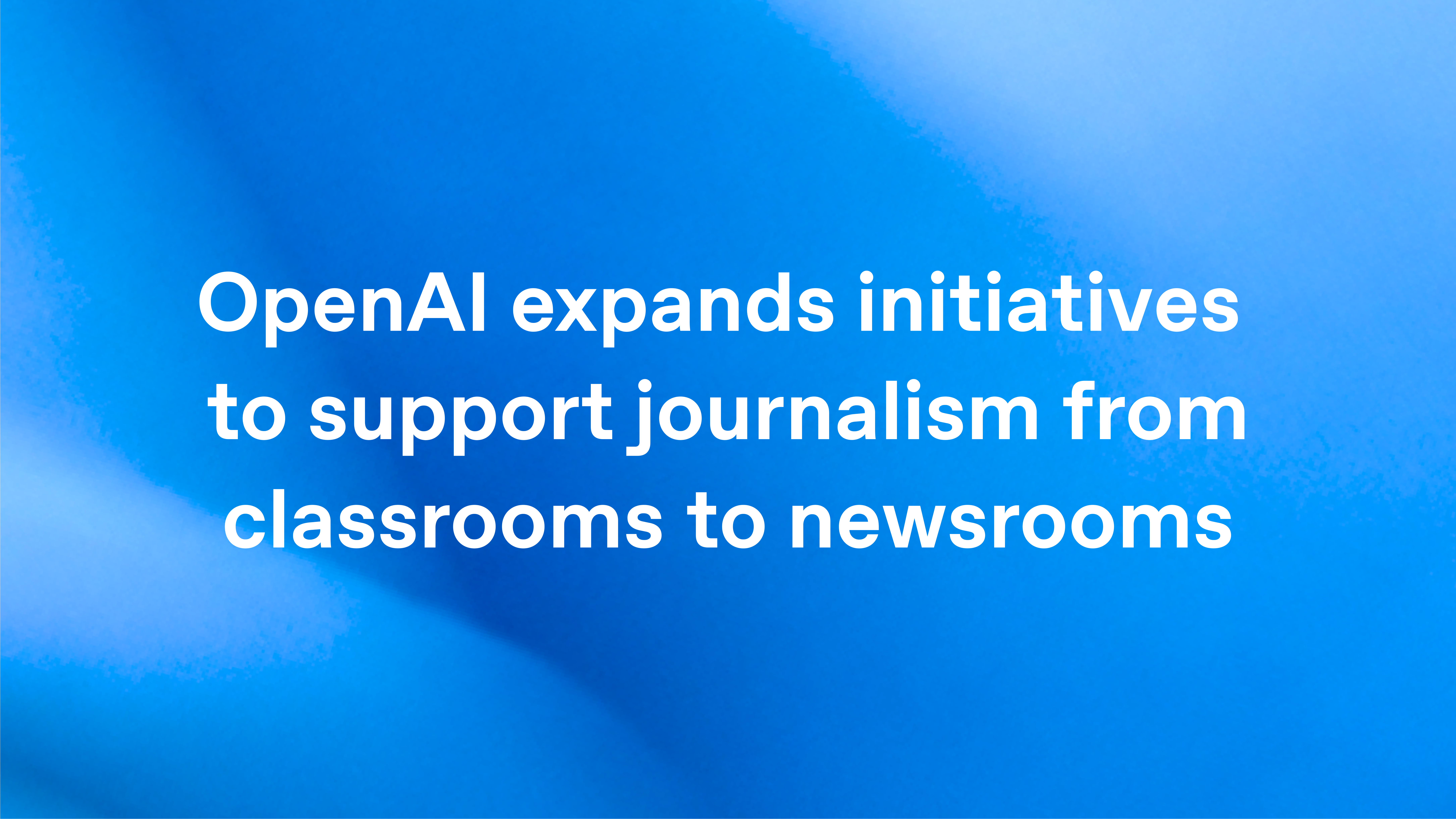 OpenAI expands initiatives to support journalism from classrooms to newsrooms
