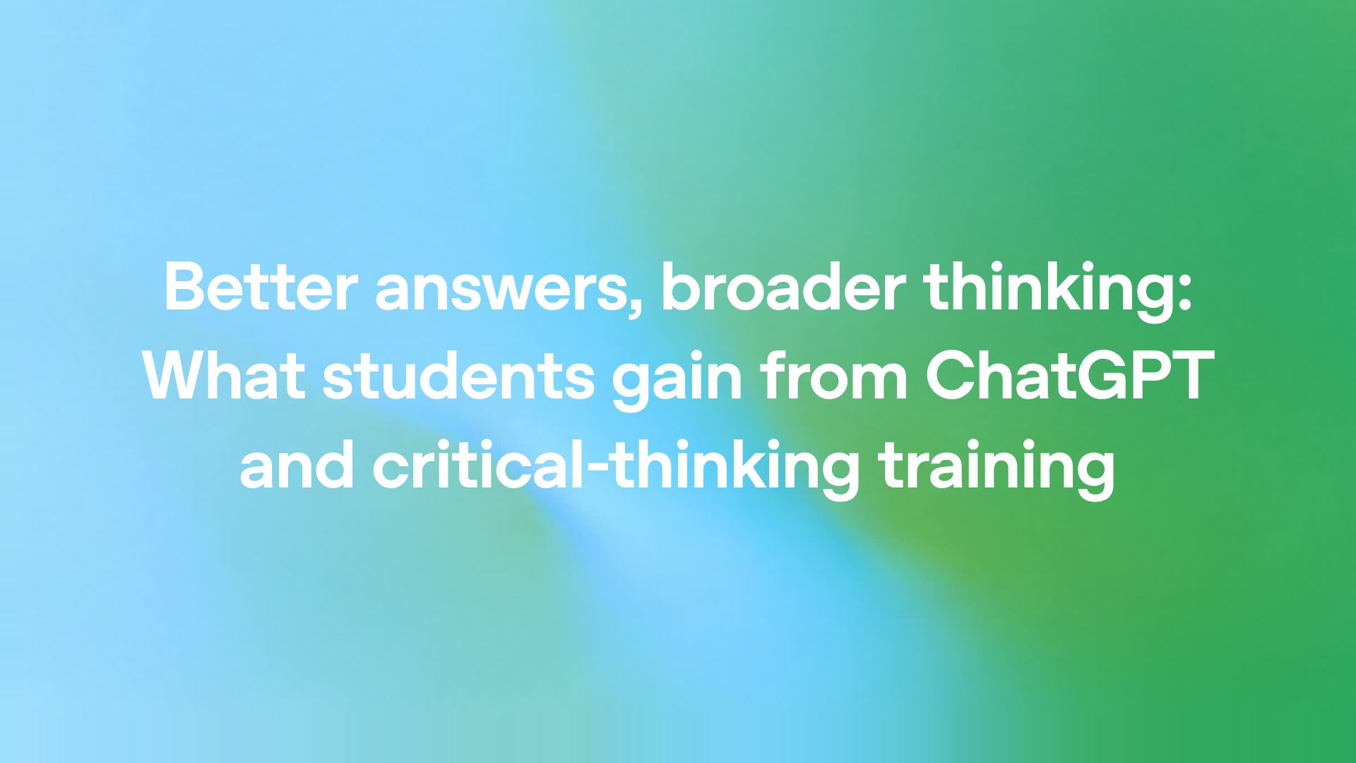 Better answers, broader thinking: What students gain from ChatGPT and critical-thinking training