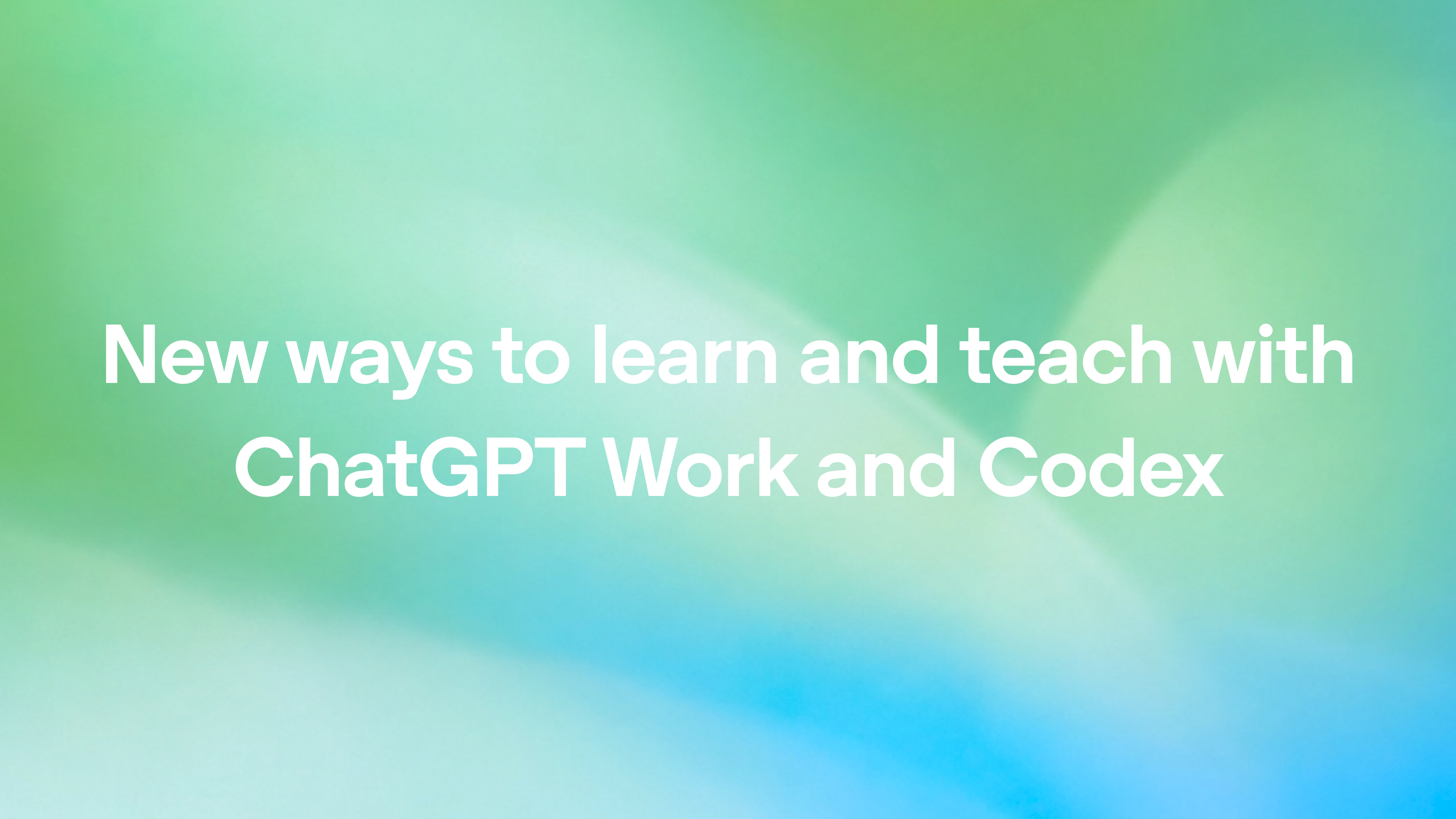New ways to learn and teach with ChatGPT Work and Codex