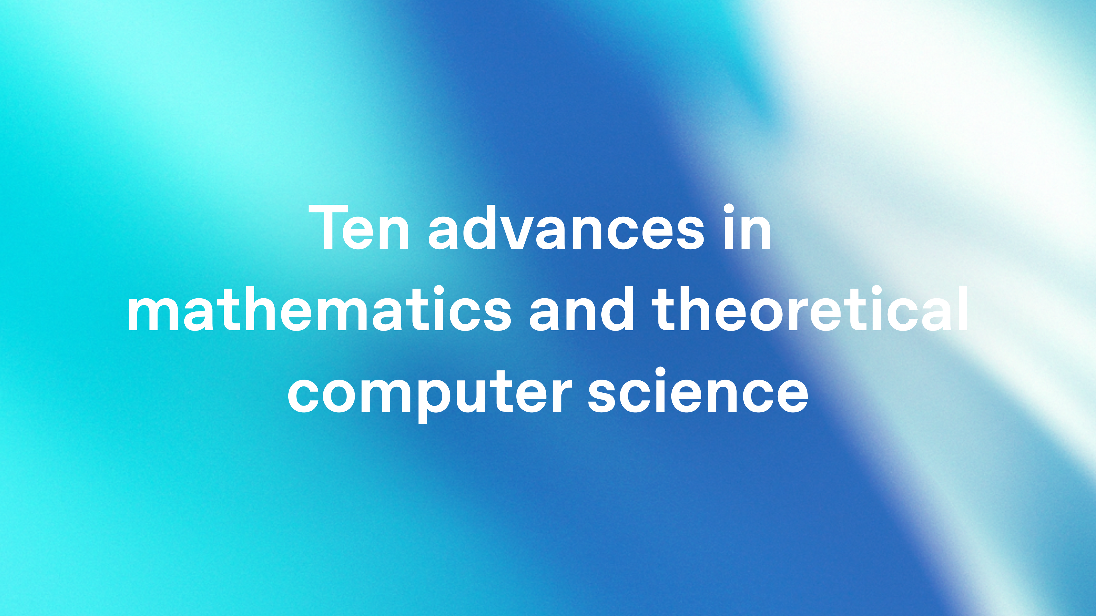 Ten advances in mathematics and theoretical computer science