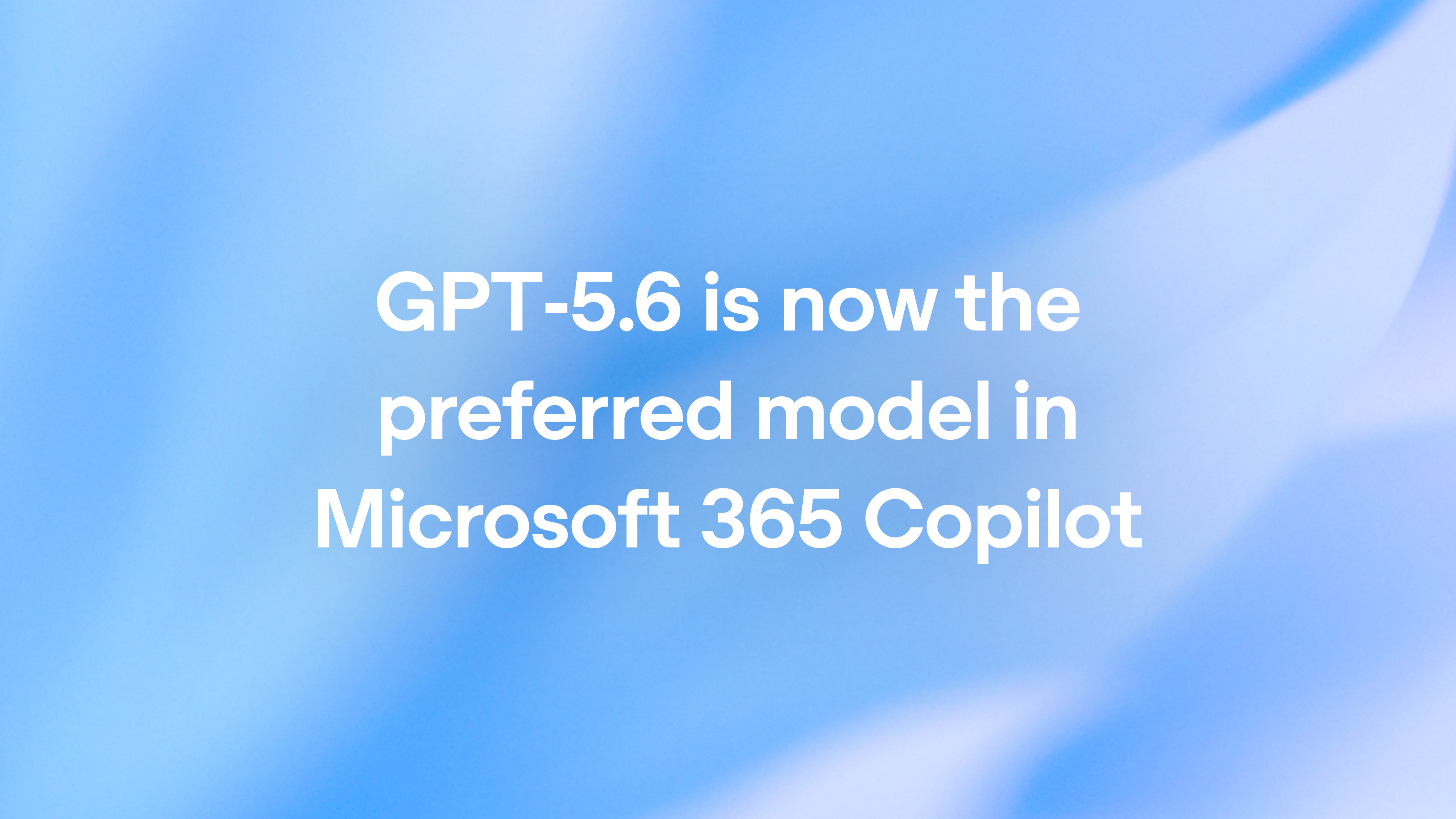 GPT-5.6 is now the preferred model in Microsoft 365 Copilot