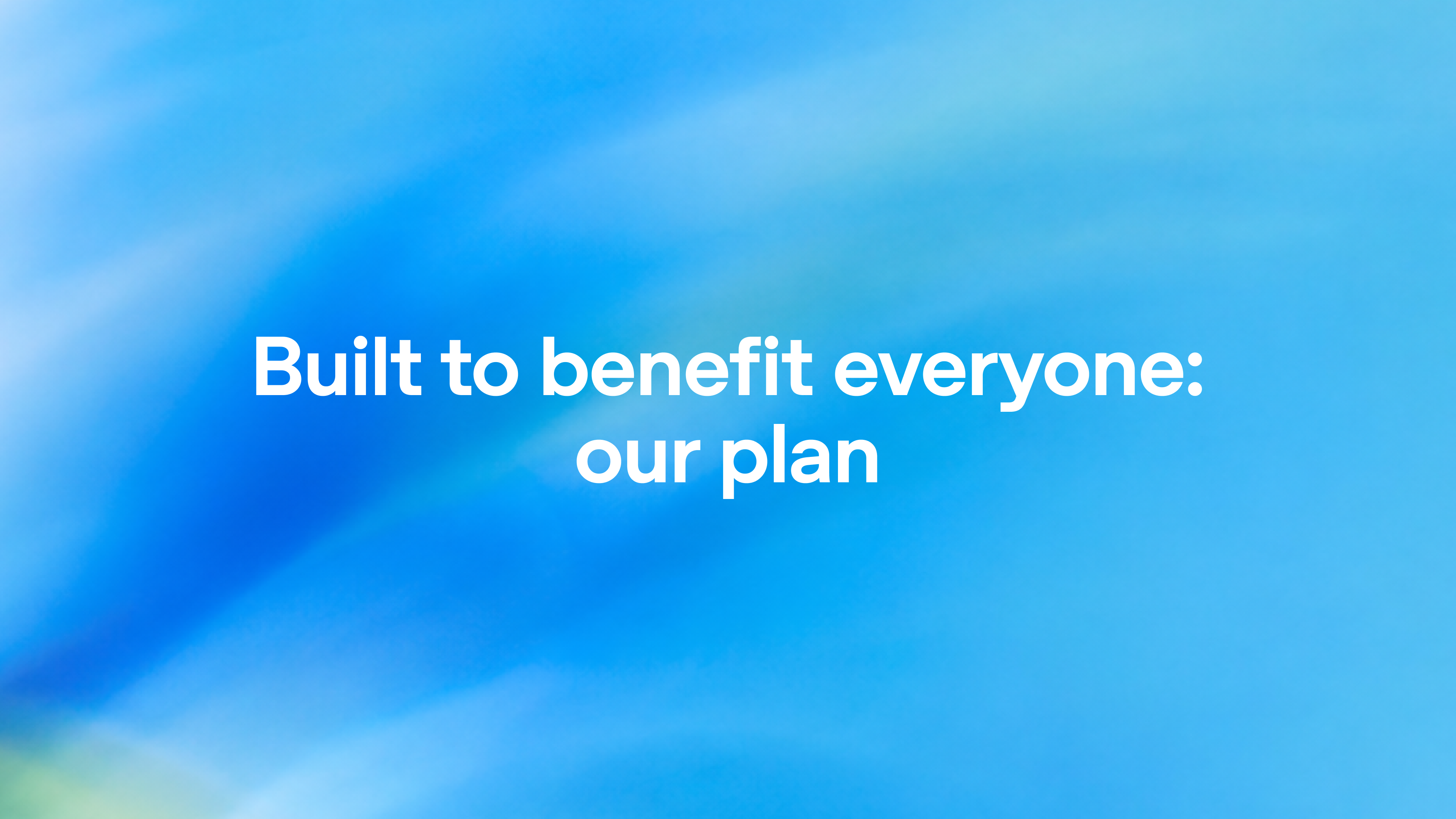 Built to benefit everyone: our plan