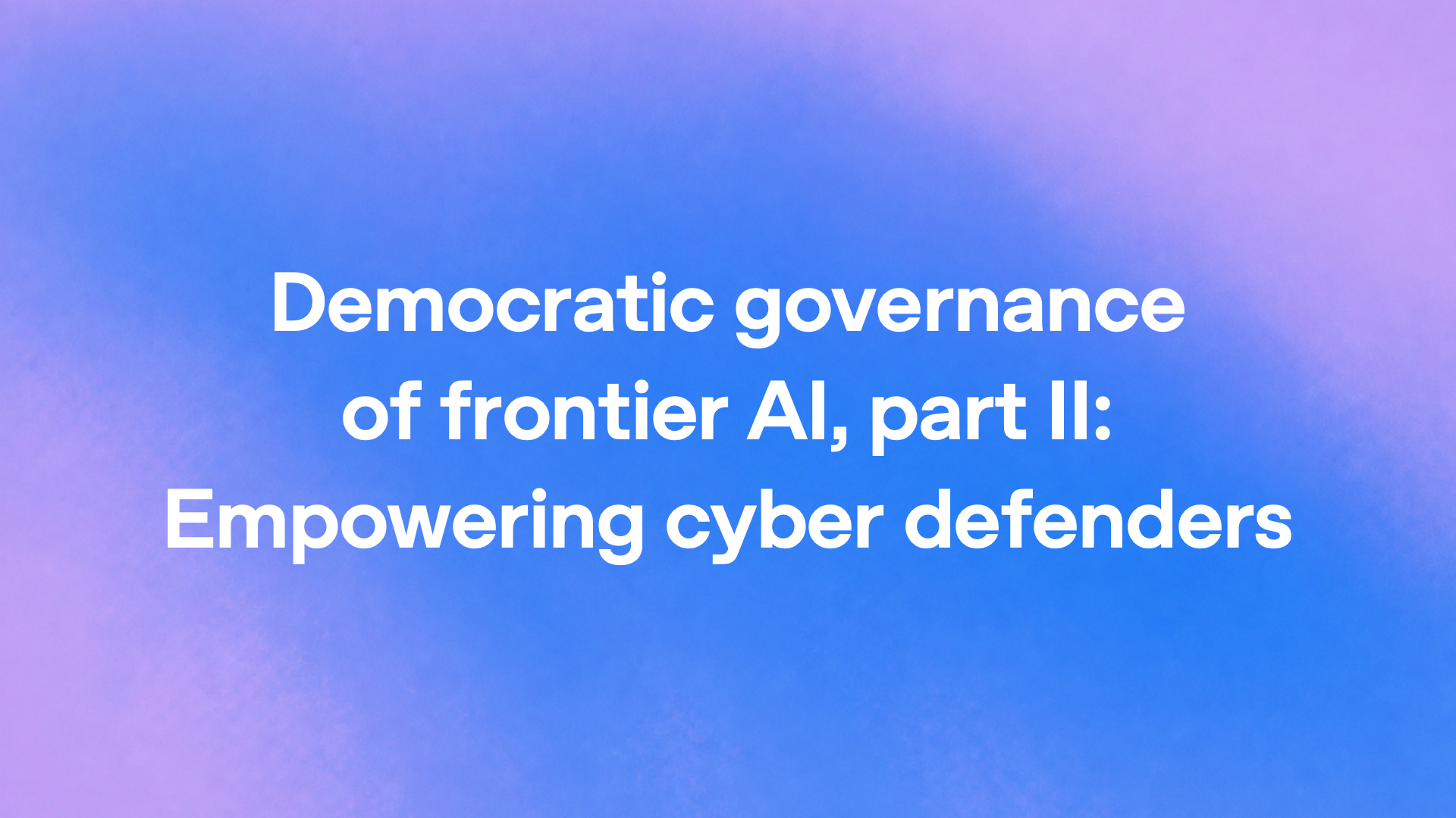Democratic governance of frontier AI, part II: Empowering cyber defenders